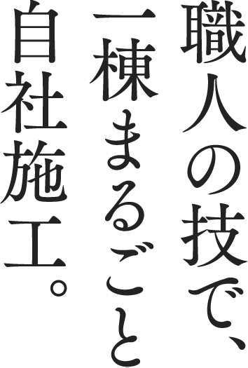 職人の技で、一棟まるごと自社施工。