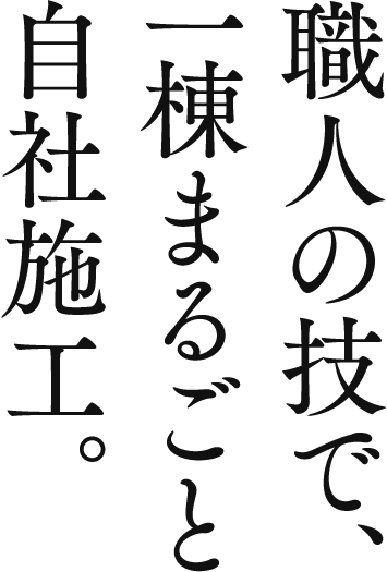 職人の技で、一棟まるごと自社施工。